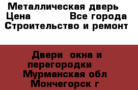 Металлическая дверь › Цена ­ 4 000 - Все города Строительство и ремонт » Двери, окна и перегородки   . Мурманская обл.,Мончегорск г.